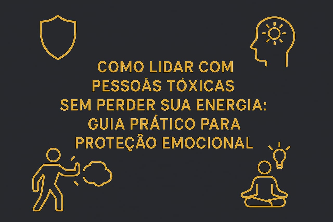 Como Lidar com Pessoas Tóxicas Sem Perder Sua Energia: Guia Prático para Proteção Emocional